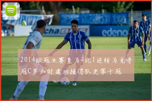 2014欧冠决赛皇马4比1逆转马竞夺冠C罗加时建功摘得队史第十冠