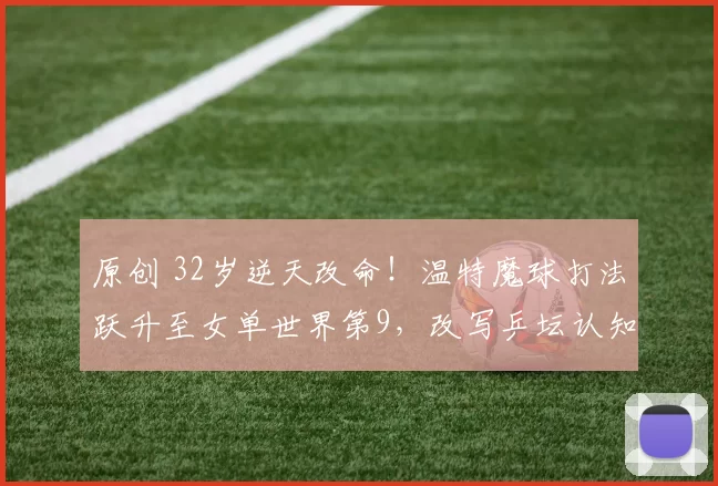 原创 32岁逆天改命!温特魔球打法跃升至女单世界第9,改写乒坛认知