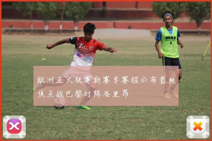 欧洲五大联赛新赛季赛程公布首轮焦点战巴黎对阵洛里昂