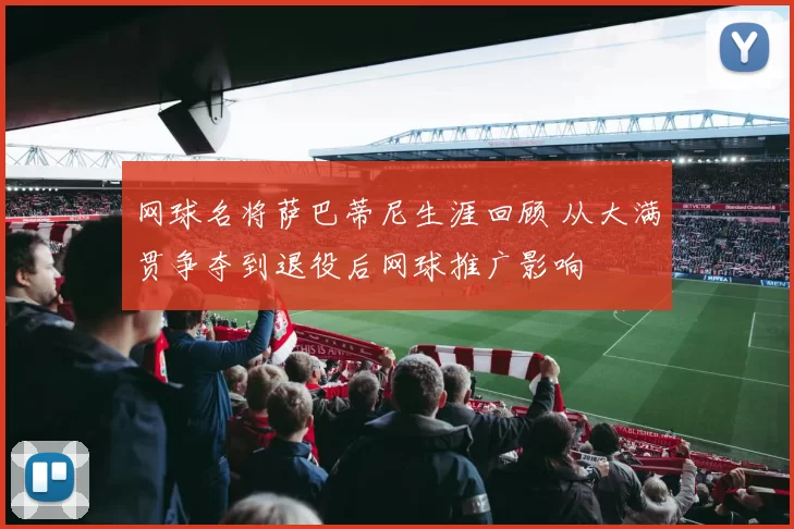 网球名将萨巴蒂尼生涯回顾 从大满贯争夺到退役后网球推广影响