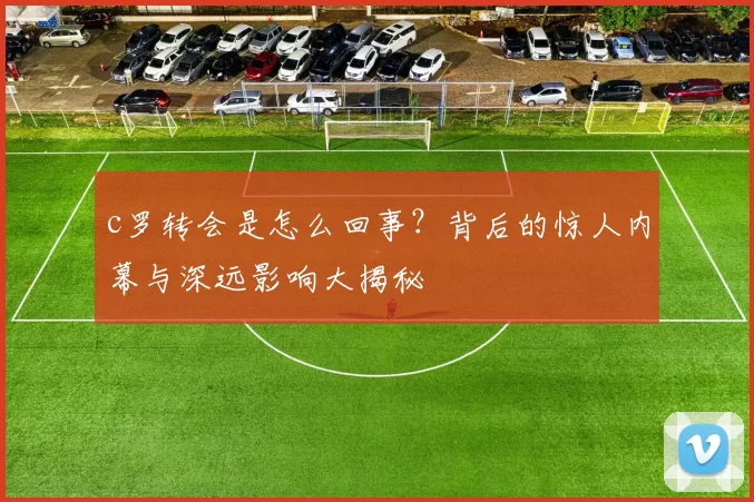 c罗转会是怎么回事？背后的惊人内幕与深远影响大揭秘
