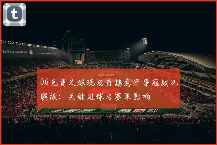 06免费足球现场直播意甲争冠战况解读:关键进球与赛果影响