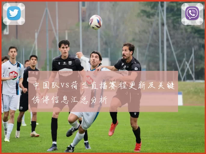 中国队vs荷兰直播赛程更新及关键伤停信息汇总分析