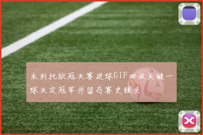 米利托欧冠决赛进球GIF回放关键一球决定冠军并留存赛史镜头