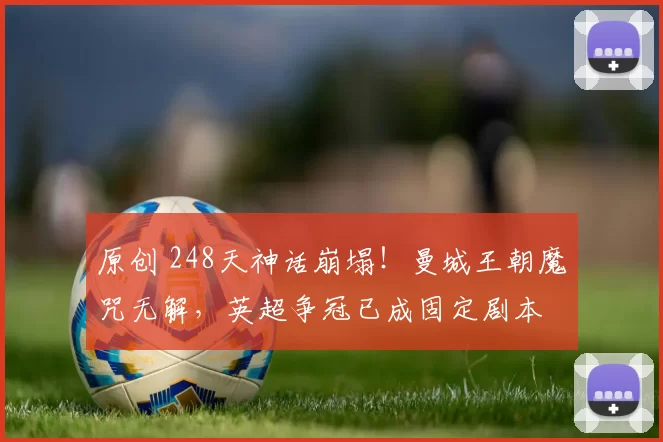 原创 248天神话崩塌!曼城王朝魔咒无解,英超争冠已成固定剧本