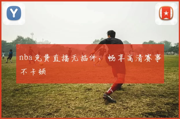 nba免费直播无插件，畅享高清赛事不卡顿