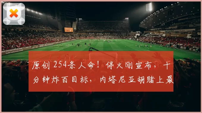 原创 254条人命！停火刚宣布，十分钟炸百目标，内塔尼亚胡赌上最后筹码