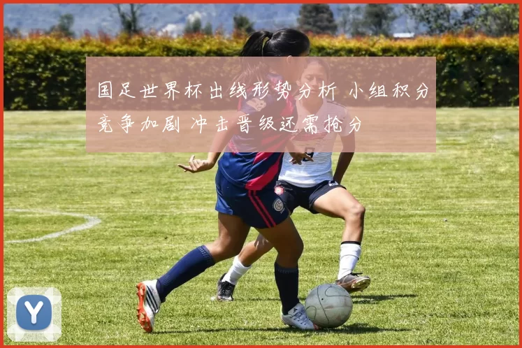 国足世界杯出线形势分析 小组积分竞争加剧 冲击晋级还需抢分