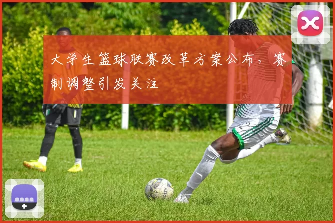 大学生篮球联赛改革方案公布,赛制调整引发关注
