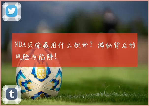 NBA买输赢用什么软件？揭秘背后的风险与陷阱！