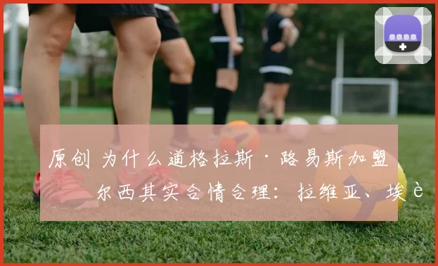 原创 为什么道格拉斯·路易斯加盟切尔西其实合情合理：拉维亚、埃苏戈、桑托斯、戴奇……