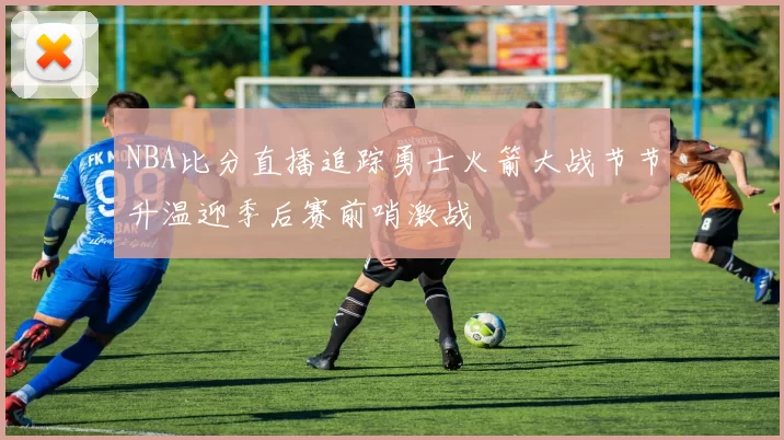 NBA比分直播追踪勇士火箭大战节节升温迎季后赛前哨激战