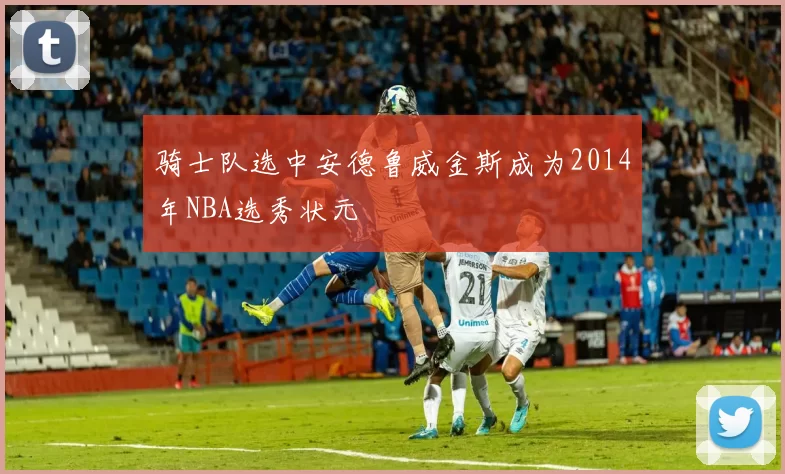 骑士队选中安德鲁威金斯成为2014年NBA选秀状元