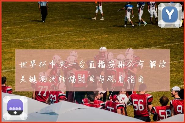 世界杯中央一台直播安排公布 解读关键场次转播时间与观看指南