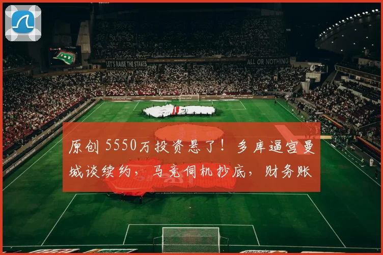 原创 5550万投资悬了!多库逼宫曼城谈续约,马竞伺机抄底,财务账左右命运!