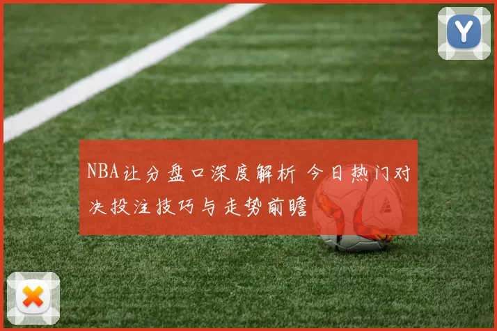 NBA让分盘口深度解析 今日热门对决投注技巧与走势前瞻