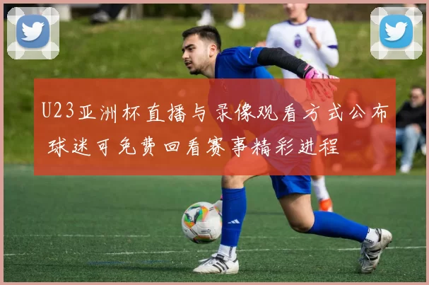 U23亚洲杯直播与录像观看方式公布 球迷可免费回看赛事精彩进程