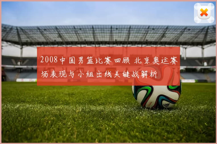2008中国男篮比赛回顾 北京奥运赛场表现与小组出线关键战解析