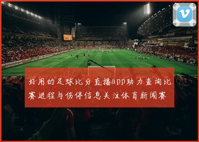 好用的足球比分直播app助力查询比赛进程与伤停信息关注体育新闻赛事解读