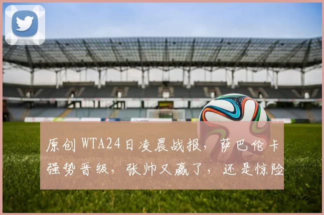 原创 WTA24日凌晨战报，萨巴伦卡强势晋级，张帅又赢了，还是惊险大逆转