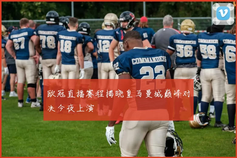 欧冠直播赛程揭晓皇马曼城巅峰对决今夜上演