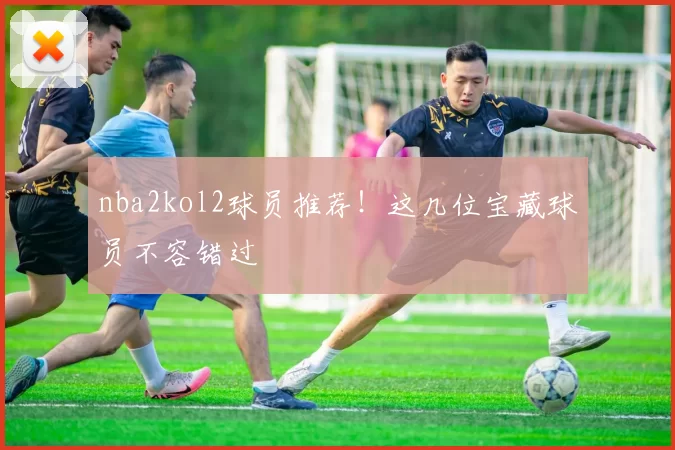 nba2kol2球员推荐！这几位宝藏球员不容错过