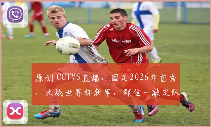 原创 CCTV5直播，国足2026年首秀，大战世界杯新军，邵佳一敲定队长！