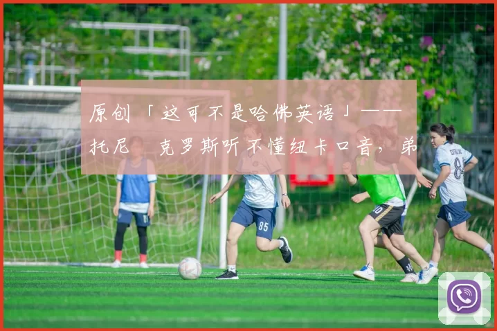 原创 「这可不是哈佛英语」—— 托尼・克罗斯听不懂纽卡口音，弟弟费利克斯狂赞当地 “夏天”