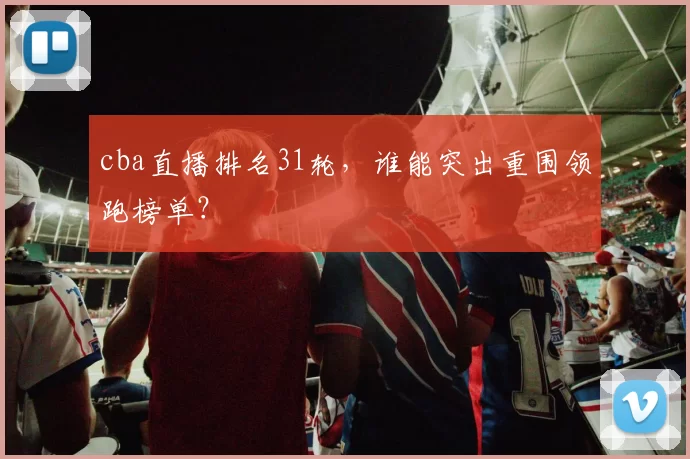 cba直播排名31轮，谁能突出重围领跑榜单？