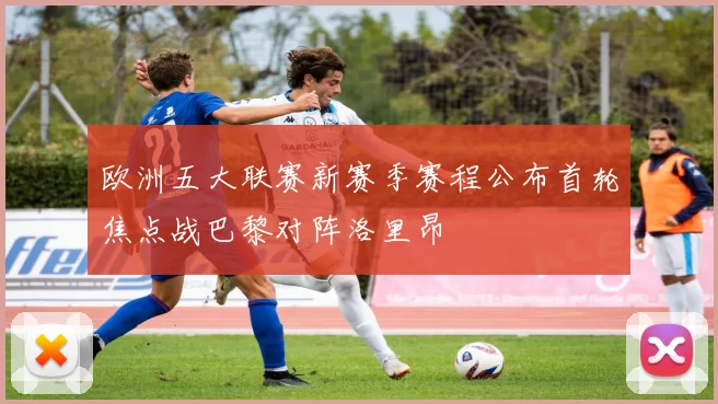 欧洲五大联赛新赛季赛程公布首轮焦点战巴黎对阵洛里昂