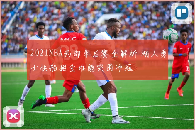 2021NBA西部季后赛全解析 湖人勇士快船掘金谁能突围冲冠