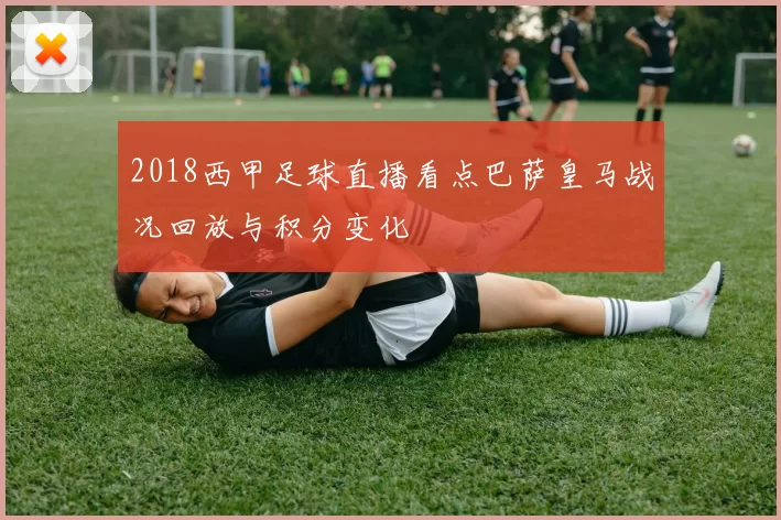 2018西甲足球直播看点巴萨皇马战况回放与积分变化