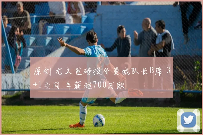 原创 尤文重磅报价曼城队长B席 3+1合同 年薪超700万欧
