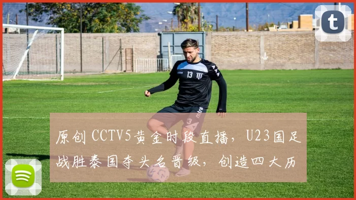 原创 CCTV5黄金时段直播，U23国足战胜泰国夺头名晋级，创造四大历史纪录