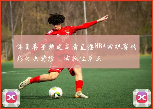 体育赛事频道高清直播NBA常规赛精彩对决持续上演抢位看点