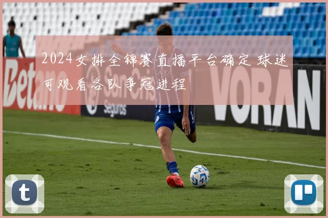 2024女排全锦赛直播平台确定 球迷可观看各队争冠进程