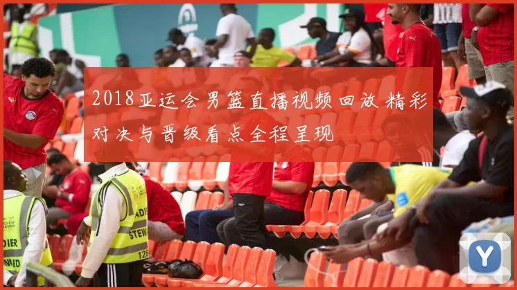 2018亚运会男篮直播视频回放 精彩对决与晋级看点全程呈现