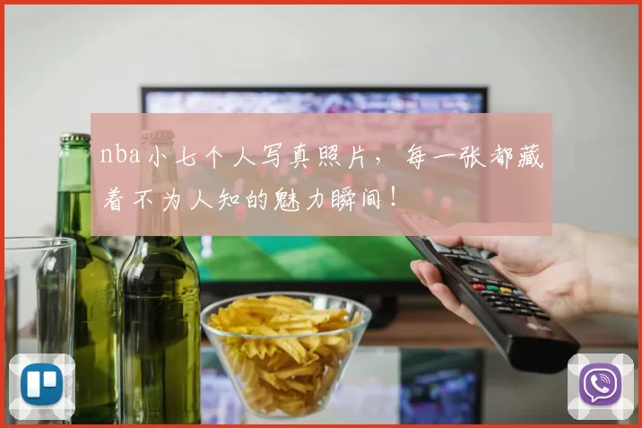 nba小七个人写真照片，每一张都藏着不为人知的魅力瞬间！
