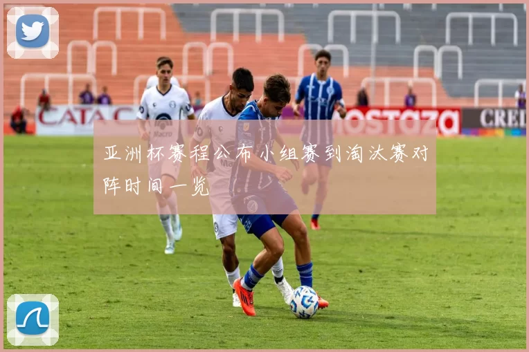 亚洲杯赛程公布小组赛到淘汰赛对阵时间一览