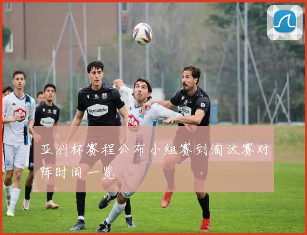 亚洲杯赛程公布小组赛到淘汰赛对阵时间一览