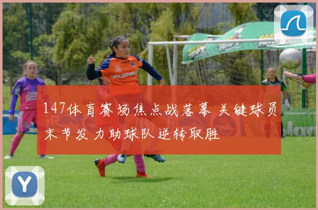 147体育赛场焦点战落幕 关键球员末节发力助球队逆转取胜