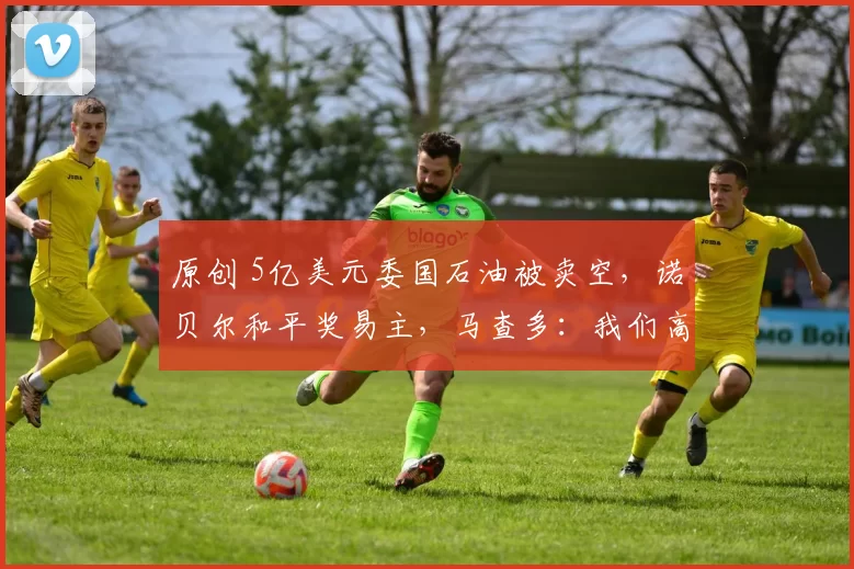 原创 5亿美元委国石油被卖空，诺贝尔和平奖易主，马查多：我们高度亲美