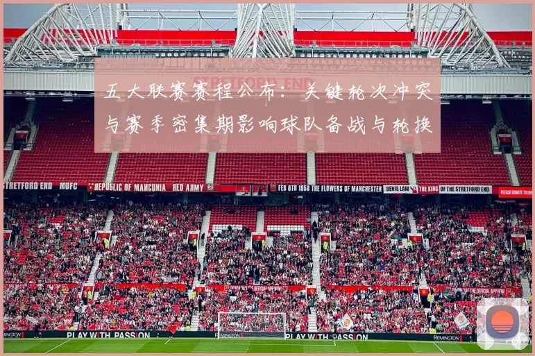 五大联赛赛程公布:关键轮次冲突与赛季密集期影响球队备战与轮换策略