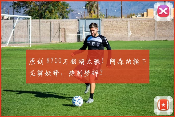 原创 8700万截胡太狠!阿森纳抢下无解妖锋,热刺梦碎?