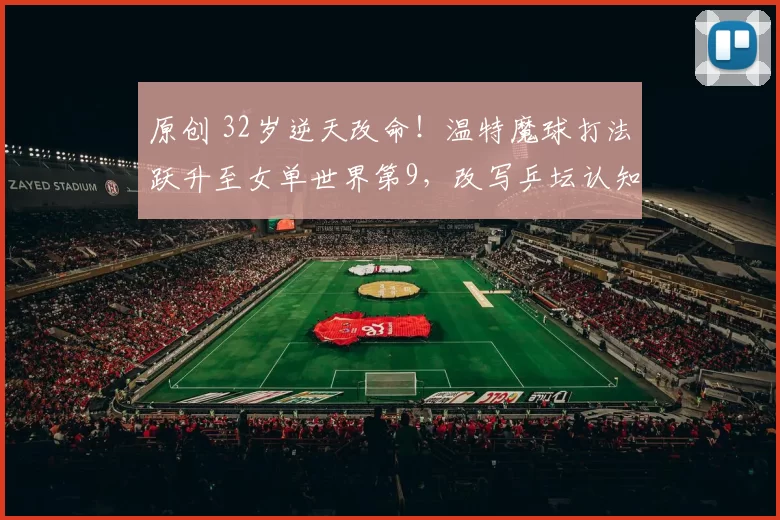 原创 32岁逆天改命！温特魔球打法跃升至女单世界第9，改写乒坛认知