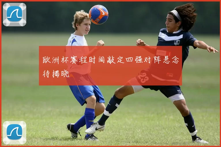 欧洲杯赛程时间敲定四强对阵悬念待揭晓
