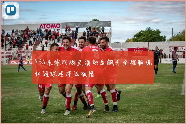 NBA来球网线直播热度飙升全程解说伴随球迷挥洒激情