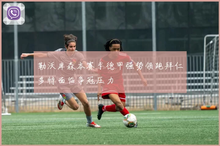 勒沃库森本赛季德甲强势领跑拜仁多特面临争冠压力