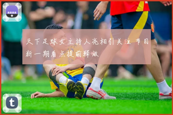 天下足球女主持人亮相引关注 节目新一期看点提前释放