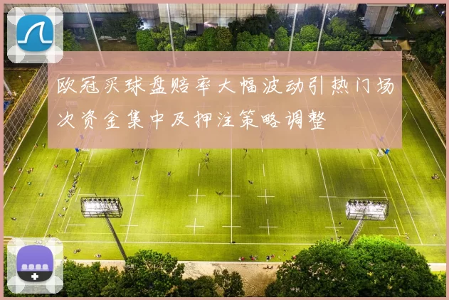 欧冠买球盘赔率大幅波动引热门场次资金集中及押注策略调整